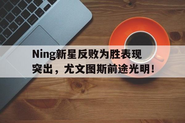 开云体育-Ning新星反败为胜表现突出，尤文图斯前途光明！