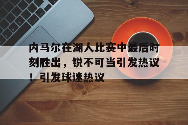 内马尔在湖人比赛中最后时刻胜出，锐不可当引发热议！引发球迷热议的简单介绍